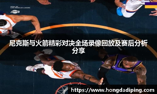 尼克斯与火箭精彩对决全场录像回放及赛后分析分享